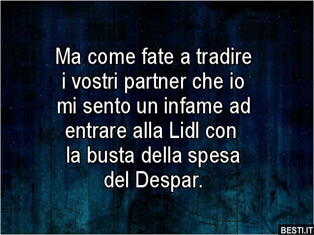 Ma come fate a tradire i vostri partner che io mi sento un infame ad entrare alla Lidl con la busta della spesa del Despar.
