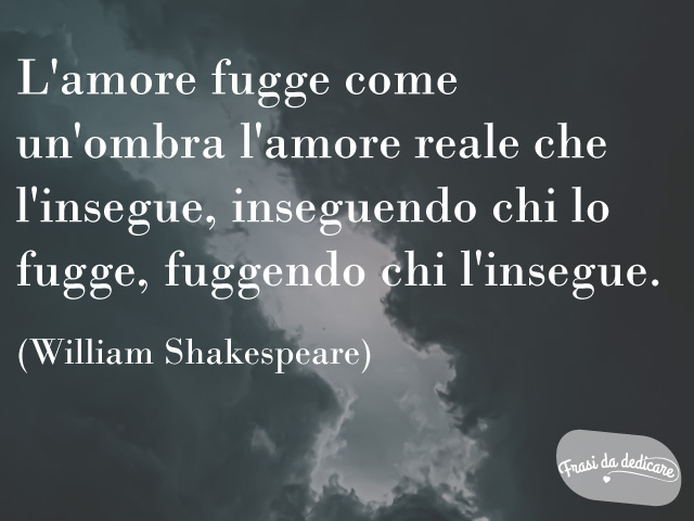 L'amore fugge come un'ombra l'amore reale che l'insegue, inseguendo chi fugge, fuggendo chi l'insegue.