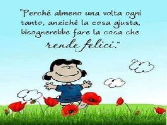 Perché almeno una volta ogni tanto, anziché la cosa giusta, bisognerebbe fare la cosa che rende felici.