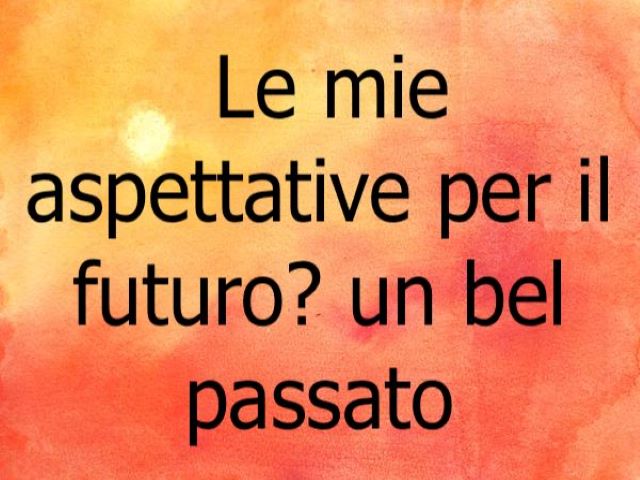 Le mie aspettative per il futuro? Un bel passato.