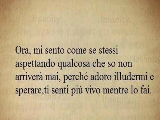 Ora, mi sento come se stessi aspettando qualcosa che so non arriverà mai, perché adoro illudermi e sperare, ti senti più vivo mentre lo fai.