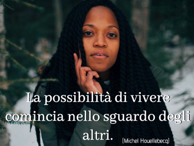 La possibilità di vivere comincia nello sguardo degli altri.(Michel Houellebecq)