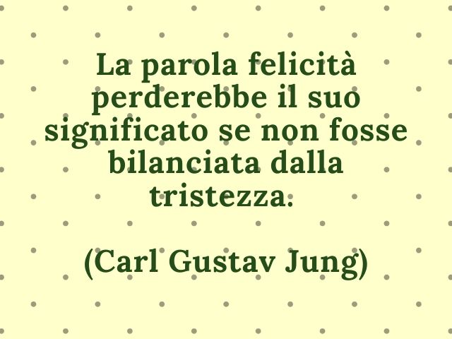La parola felicità perderebbe il suo significato se non fosse bilanciata dalla tristezza.(Carl Gustav Jung)