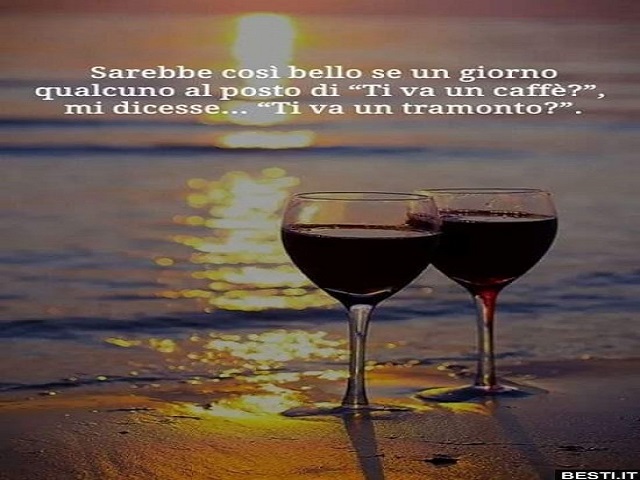 Sarebbe così bello se un giorno qualcuno al posto di "ti va un caffè?" mi dicesse: "Ti va un tramonto?"