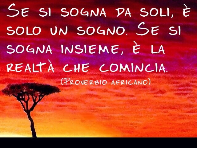 Se si sogna da soli, è solo un sogno. Se si sogna insieme, è la realtà che comincia.(Proverbio africano)