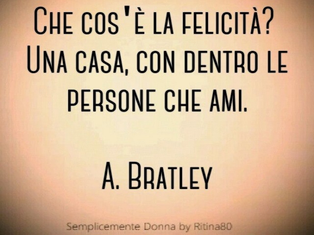 Che cos'è la felicità? Una casa, con dentro le persone che ami.(A. Bratley)