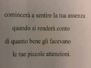 Comincerà a sentire la tua assenza quando si renderà conto di quanto bene gli facevano le tue piccole attenzioni.