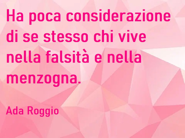 Ha poca considerazione di se stesso chi vive nella falsità e nella menzogna. (ada Roggio)