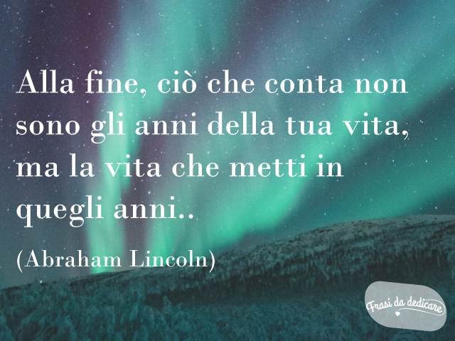 Alla fine, ciò che conta non sono gli anni della tua vita, ma la vita che metti in quegli anni. (Abraham Lincoln)