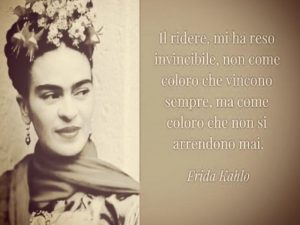 Il ridere, mi ha reso invincibile, non come coloro che vincono sempre, ma come coloro che non si arrendono mai.(Frida Kahlo)