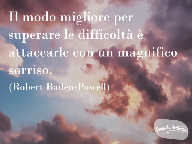 Il modo migliore per superare le difficoltà è attaccarle con un magnifico sorriso. (Robert Baden-Powell)