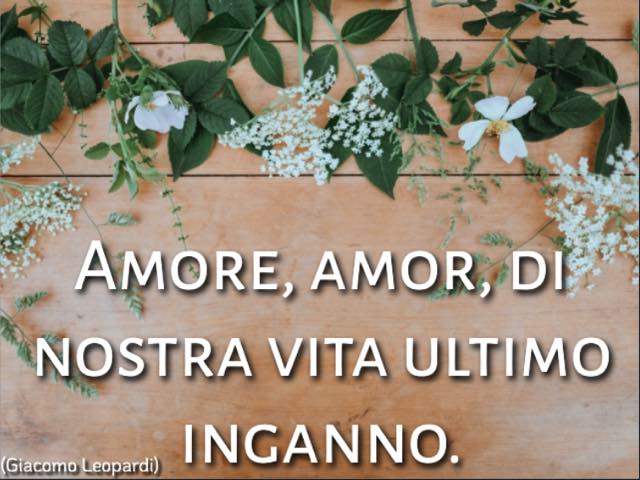 Amore, amor, di nostra vita ultimo inganno. (Giacomo Leopardi)