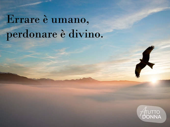 Errare è umano perdonare è divino.(Alexandre Pope)