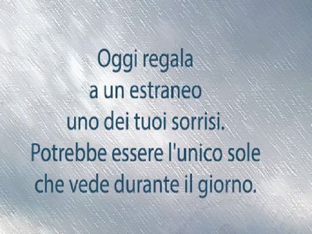 Oggi regala a un estraneo uno dei tuoi sorrisi. Potrebbe essere l'unico sole che vede durante il giorno.