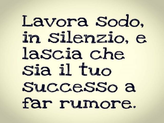 Lavora sodo, in silenzio, e lascia che sia il tuo successo a far rumore.