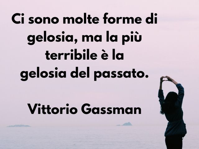 Ci sono molte forme di gelosia, ma la più terribile è la gelosia del passato.(Vittorio Gassman)