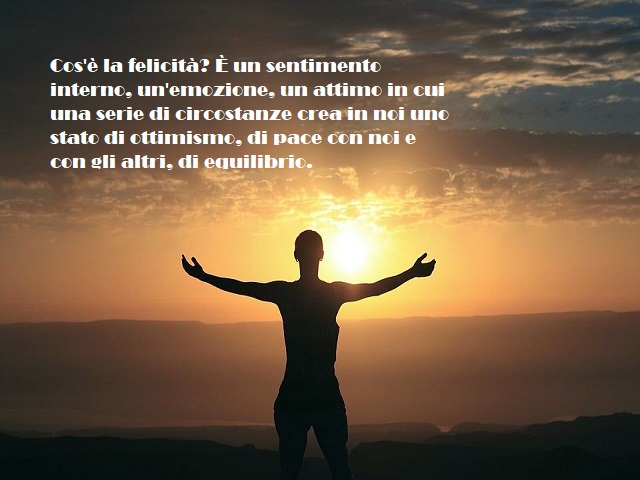 Cos'è la felicità? È un sentimento interno, un emozione, un attimo in cui una serie di circostanze crea in noi uno stato di ottimismo, di pace con noi e con gli altri, di equilibrio.
