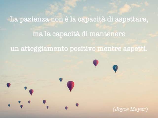 La pazienza non è la capacità di aspettare, ma la capacità di mantenere un atteggiamento positivo mentre aspetti.(Joyes Meyer)