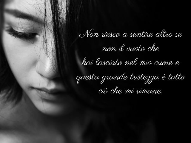 Non riesco a sentire altro se non il vuoto che hai lasciato nel mio cuore e questa tristezza grande è tutto ciò che mi rimane.