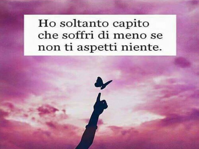 Ho soltanto capito che soffri di meno se non ti aspetti niente.