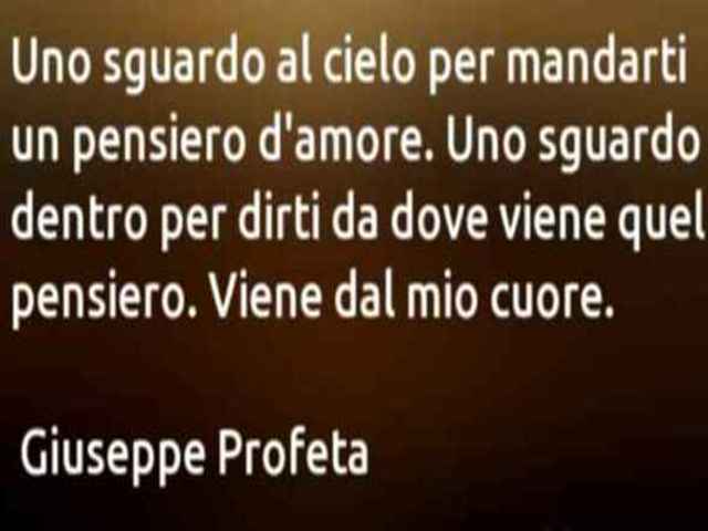 Uno sguardo al cielo per mandarti un pensiero d’amore. uno sguardo dentro per dirti da dove viene quel pensiero. Viene dal mio cuore. (Giuseppe Profeta)