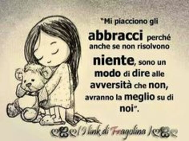 Mi piacciono gli abbracci perché anche se non risolvono niente, sono un modo di dire alle avversità che non avranno la meglio su di noi.