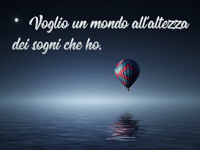 Voglio un mondo all'altezza dei sogni che ho.