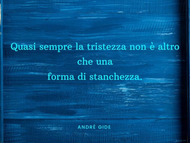 Quasi sempre la tristezza non è altro che una forma di stanchezza.(André Gide)
