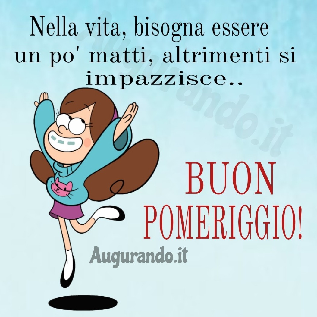 Nella vita, bisogna essere un pò matti, altrimenti si i impazzisce..Buon pomeriggio!