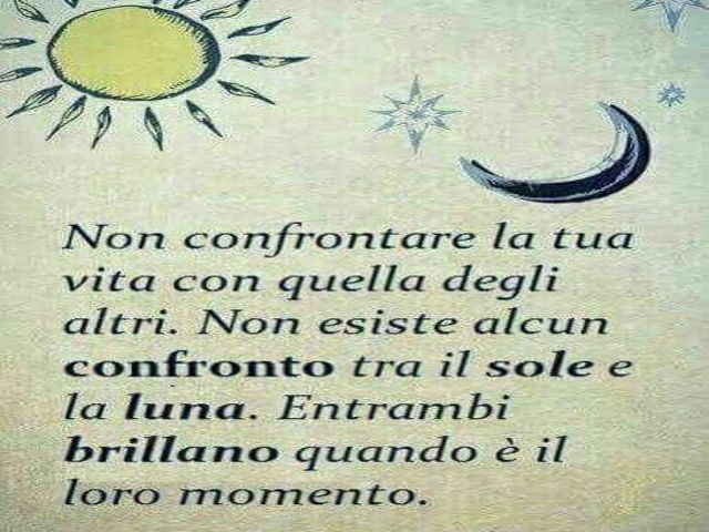 Non confrontare la tua vita con quella degli altri. Non esiste alcun confronto tra il sole e la luna. Entrambi brillano quando è il momento.