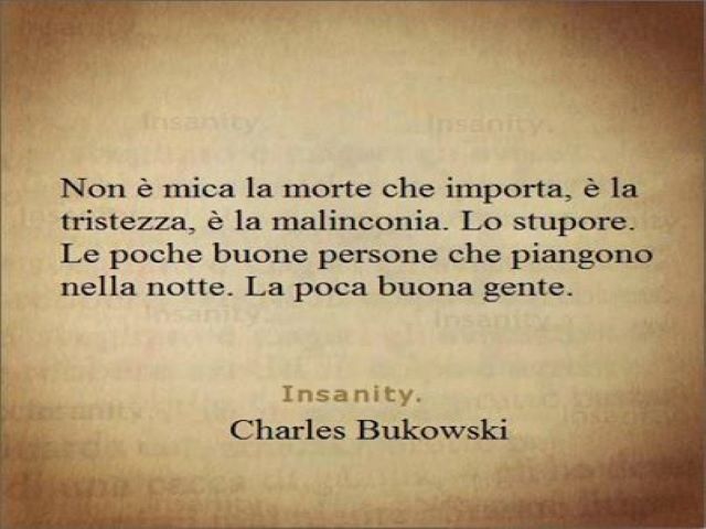 Non è mica la morte che importa, è la tristezza, è la malinconia. Lo stupore. Le poche buone persone che piangono nella notte. La poca buona gente.(Charles Bukowski)