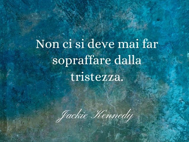 Non ci si deve mai far sopraffare dalla tristezza.(Jackie Kennedy)
