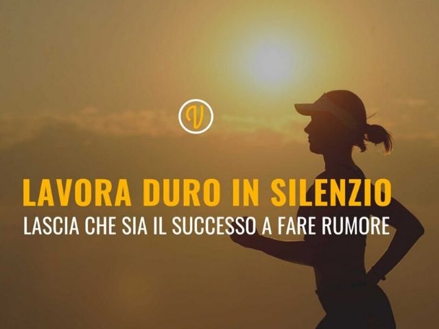 Lavora duro in silenzio, lascia che sia il successo a fare rumore.