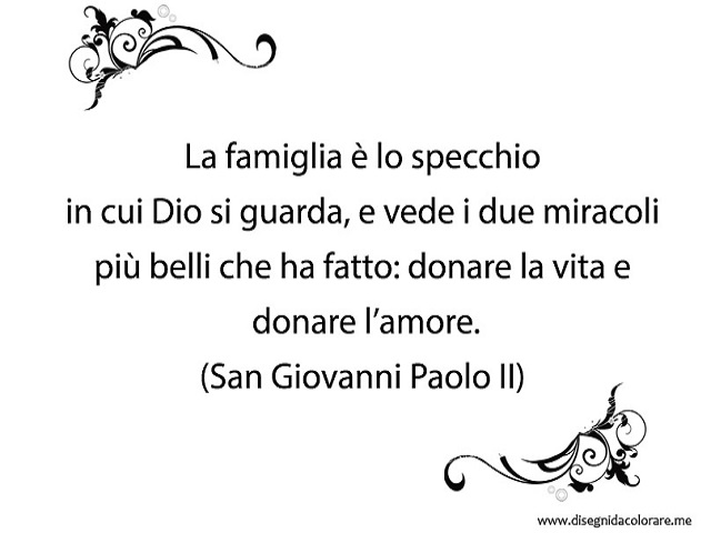 La famiglia è lo specchio in cui Dio si guarda, e vede i due miracoli più belli che ha fatto: donare la vita e donare l'amore.(San Giovanni Paolo II)