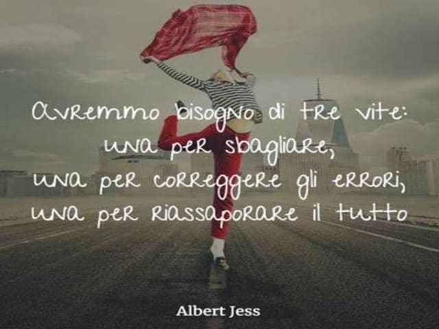 Avremmo bisogno di tre vite: una per sbagliare, una per correggere gli errori, una per riassaporare il tutto.