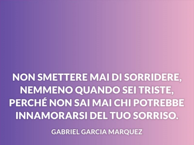 Non smettere mai di sorridere, nemmeno quando sei triste, perché non sai mai chi potrebbe innamorarsi del tuo sorriso.(Gabriel Garcia Marquez)