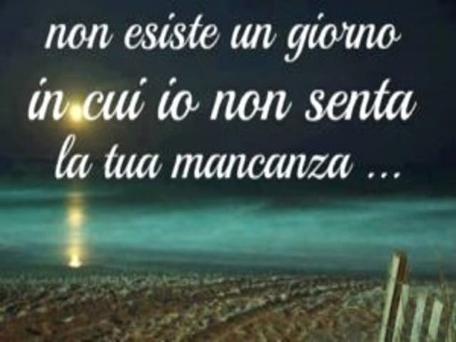 Non esiste un giorno in cui io non senta la tua mancanza