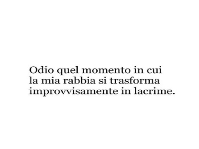 odio quel momento in cui la mia rabbia si trasforma improvvisamente in lacrime.