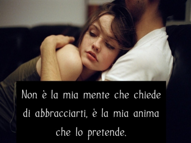 Non è la mia mente che chiede di abbracciarti, è la mia anima che lo pretende.
