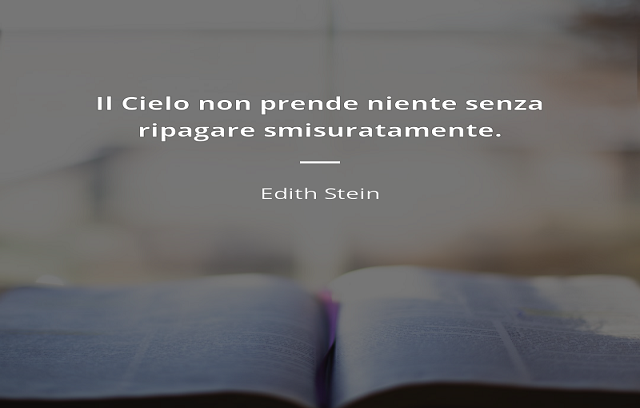 Il Cielo non prende niente senza ripagare smisuratamente. (Edith Stein)