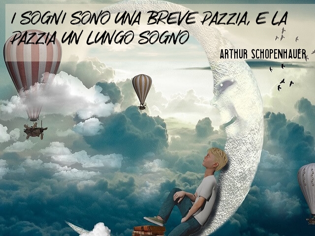 I sogni sono una breve pazzia, e la pazzia un lungo sogno. (Arthur Schopenhauer)