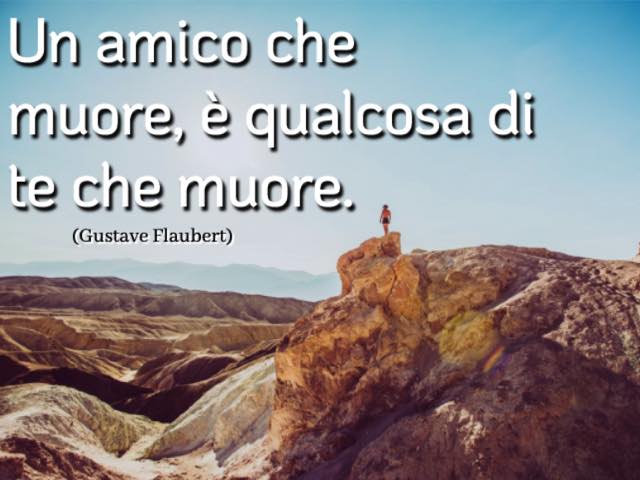 Un amico che muore, è qualcosa di te che muore. (Gustave Flaubert)
