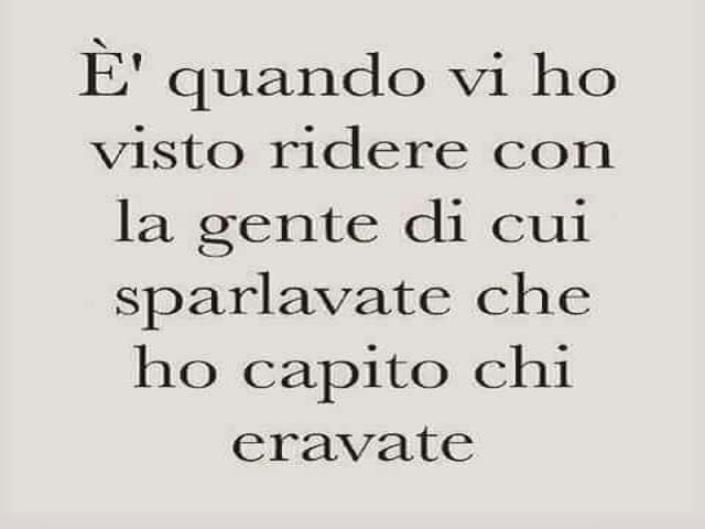 È quando vi ho visto ridere con la gente di cui sparlavate che ho capito chi eravate
