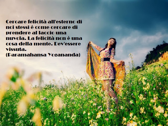 Cercare felicità all'esterno di noi stessi è come cercare di prendere al laccio una nuvola. La felicità non è una cosa della mente. Dev'essere vissuta. (Paramahansa Yogananda)