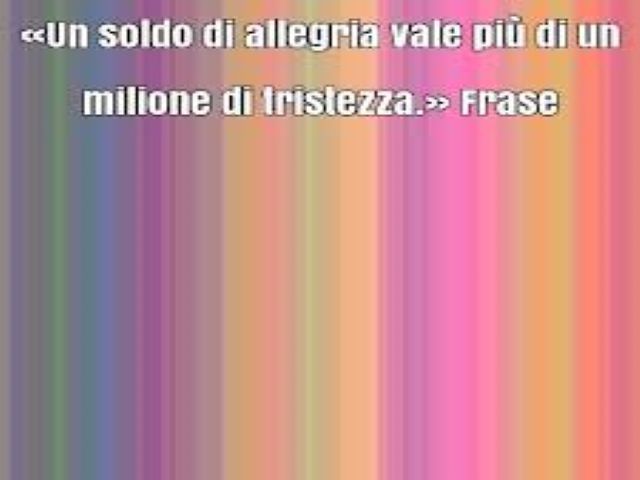 Un soldo di allegria vale più di un milione di tristezza.