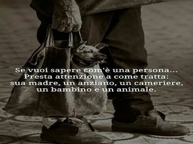 Se vuoi sapere com'è una persona...presta attenzione a come tratta: sua madre, un anziano, un cameriere, un bambino e un animale.