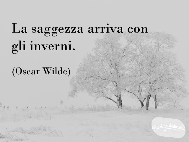 La saggezza arriva con gli inverni. (Oscar Wilde)