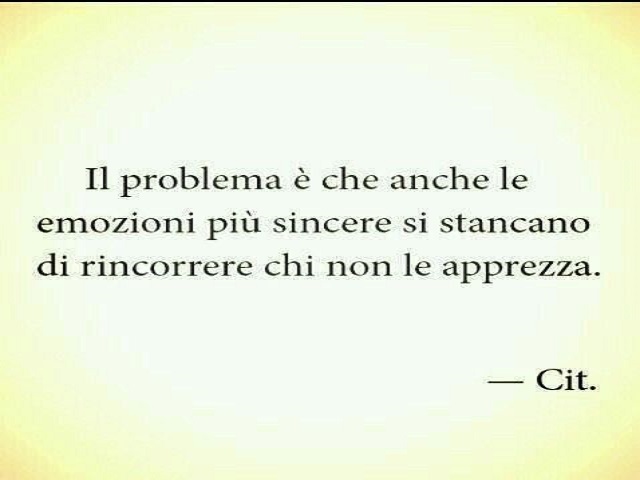 Il problema è che anche le emozioni più sincere si stancano di rincorrere chi non le apprezza.