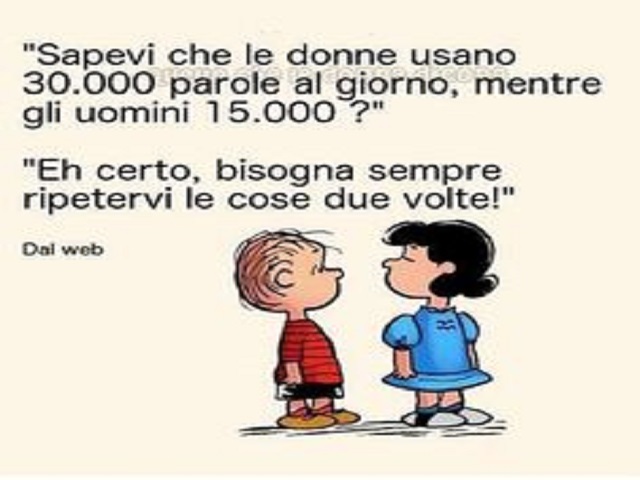 Sapevi che le donne usano 30.000 parole al giorno, mentre gli uomini 15.000? Eh certo, bisogna sempre ripetervi le cose due volte!