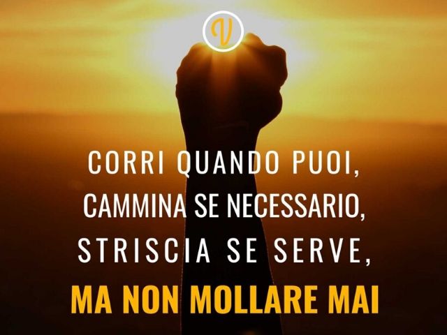 Corri quando puoi, cammina se necessario, striscia se serve, ma non mollare mai.